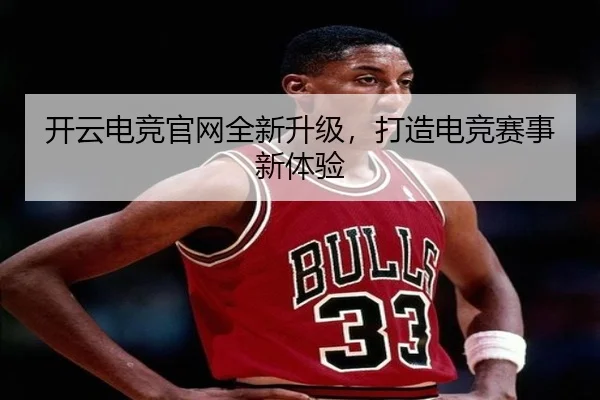 开云电竞官网全新升级，打造电竞赛事新体验